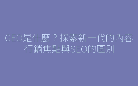 GEO是什麼？探索新一代的內容行銷焦點與SEO的區別